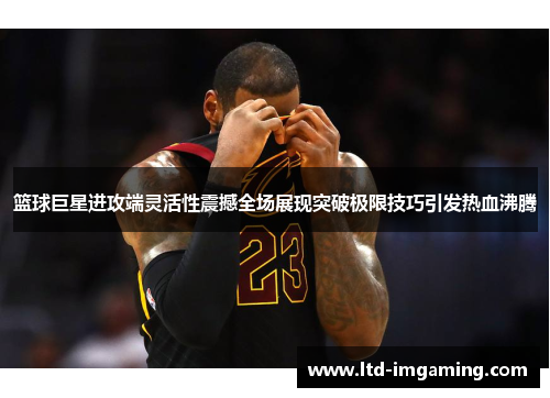 篮球巨星进攻端灵活性震撼全场展现突破极限技巧引发热血沸腾
