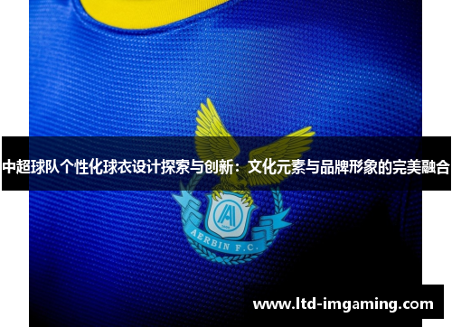 中超球队个性化球衣设计探索与创新：文化元素与品牌形象的完美融合