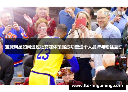 篮球明星如何通过社交媒体策略成功塑造个人品牌与粉丝互动