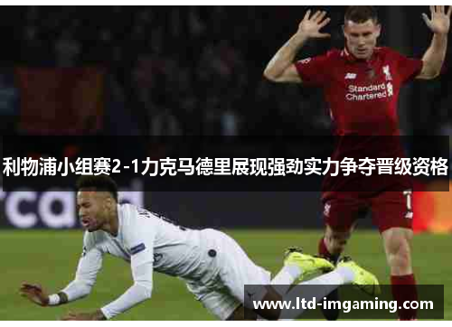 利物浦小组赛2-1力克马德里展现强劲实力争夺晋级资格