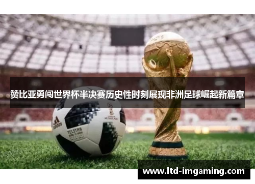 赞比亚勇闯世界杯半决赛历史性时刻展现非洲足球崛起新篇章