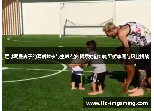 足球明星妻子的幕后故事与生活点滴 揭示她们如何平衡家庭与职业挑战