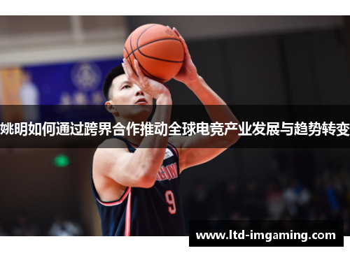 姚明如何通过跨界合作推动全球电竞产业发展与趋势转变