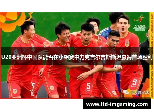 U20亚洲杯中国队能否在小组赛中力克吉尔吉斯斯坦赢得首场胜利