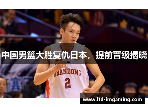 中国男篮大胜复仇日本，提前晋级揭晓