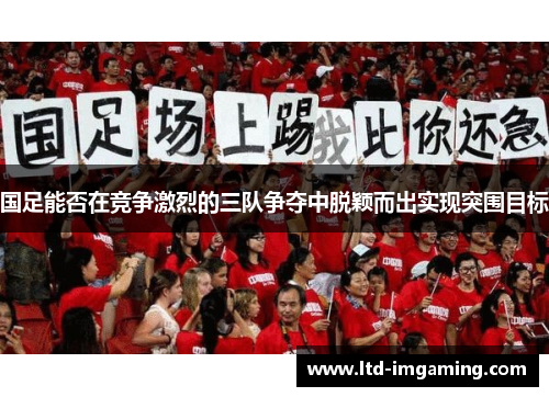 国足能否在竞争激烈的三队争夺中脱颖而出实现突围目标