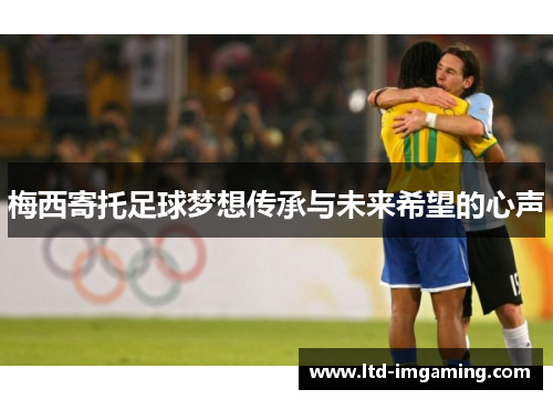 梅西寄托足球梦想传承与未来希望的心声