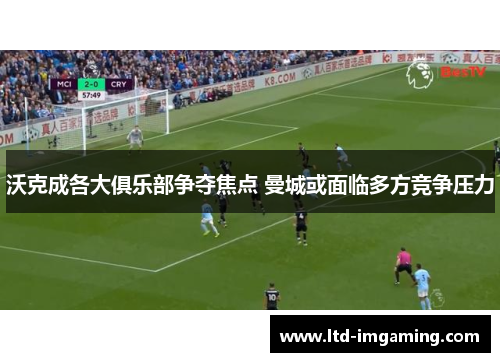 沃克成各大俱乐部争夺焦点 曼城或面临多方竞争压力