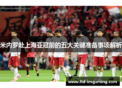 米内罗赴上海亚冠前的五大关键准备事项解析